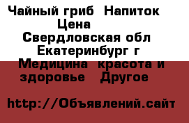 Чайный гриб. Напиток. › Цена ­ 50 - Свердловская обл., Екатеринбург г. Медицина, красота и здоровье » Другое   